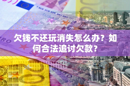 北京欠钱不还玩消失怎么办？如何合法追讨欠款？