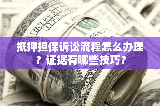 北京抵押担保诉讼流程怎么办理？证据有哪些技巧？