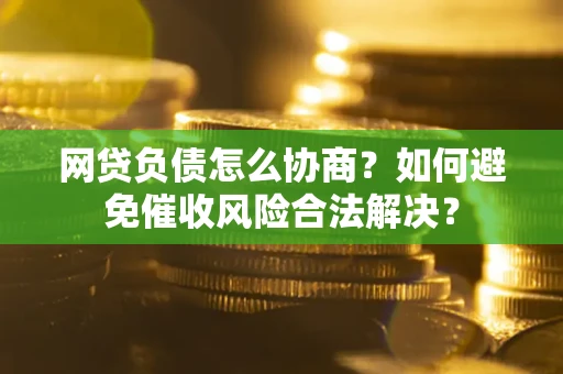 北京网贷负债怎么协商？如何避免催收风险合法解决？