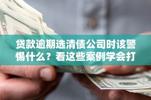 北京贷款逾期选清债公司时该警惕什么？看这些案例学会打翻身仗
