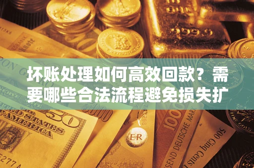 北京坏账处理如何高效回款？需要哪些合法流程避免损失扩大？