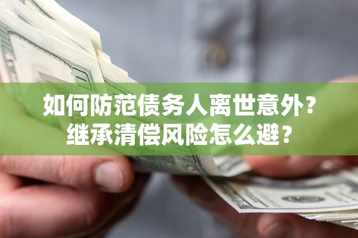 北京如何防范债务人离世意外？继承清偿风险怎么避？
