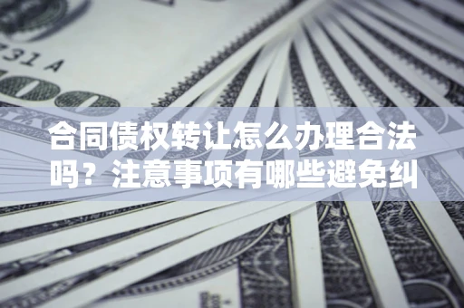 北京合同债权转让怎么办理合法吗？注意事项有哪些避免纠纷？