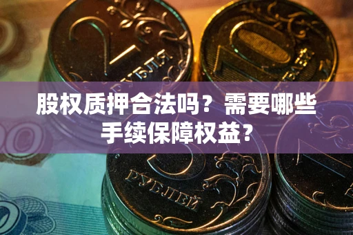 北京股权质押合法吗？需要哪些手续保障权益？