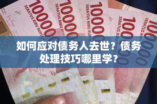 北京如何应对债务人去世？债务处理技巧哪里学？