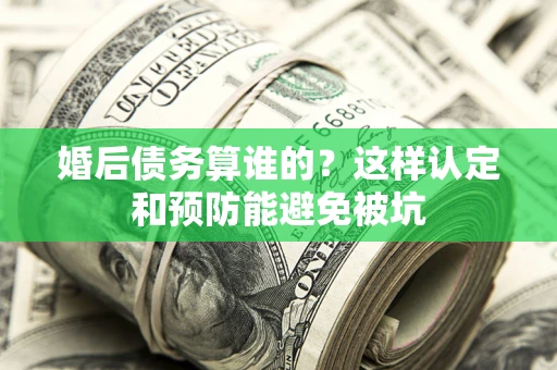 北京婚后债务算谁的？这样认定和预防能避免被坑