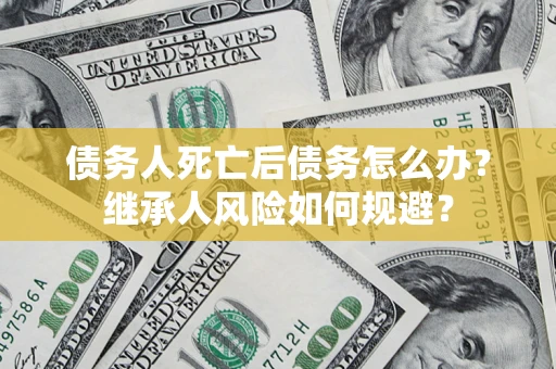 北京债务人死亡后债务怎么办？继承人风险如何规避？