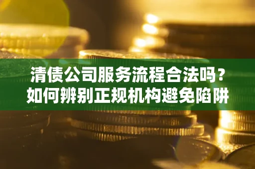 北京清债公司服务流程合法吗？如何辨别正规机构避免陷阱？