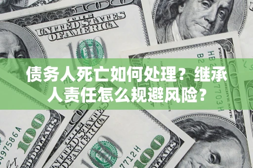 北京债务人死亡如何处理?继承人责任怎么规避风险? 北京债务人死亡如何处理?继承人责任怎么规避风险?
