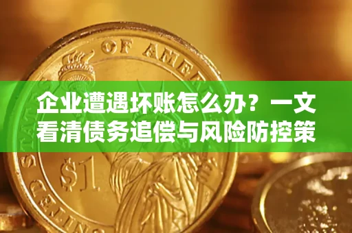 北京企业遭遇坏账怎么办？一文看清债务追偿与风险防控策略