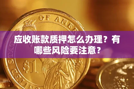 北京应收账款质押怎么办理？有哪些风险要注意？