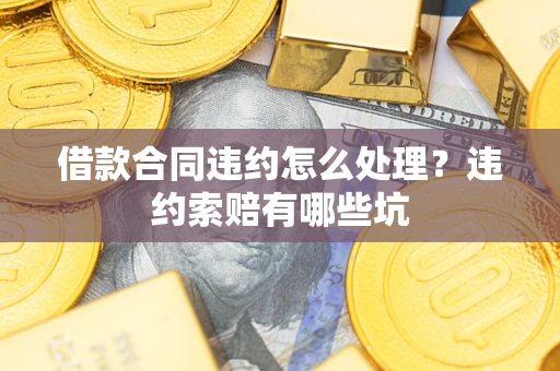 北京借款合同违约怎么处理？违约索赔有哪些坑