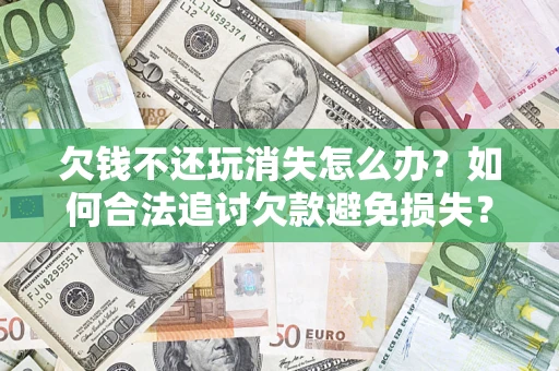 北京欠钱不还玩消失怎么办?如何合法追讨欠款避免损失? 北京欠钱不还玩消失怎么办?如何合法追讨欠款避免损失?
