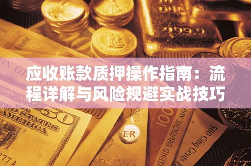 北京应收账款质押操作指南:流程详解与风险规避实战技巧 北京应收账款质押操作指南:流程详解与风险规避实战技巧