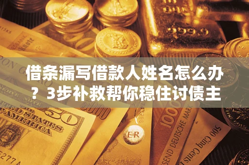 北京借条漏写借款人姓名怎么办？3步补救帮你稳住讨债主动权