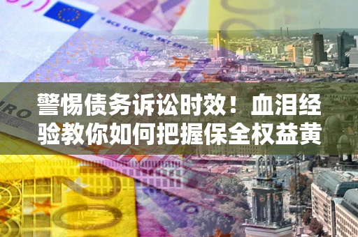 北京警惕债务诉讼时效！血泪经验教你如何把握保全权益黄金期