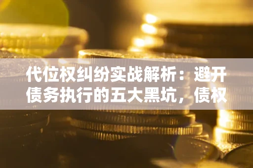 北京代位权纠纷实战解析：避开债务执行的五大黑坑，债权人必看指南