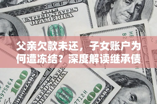 北京父亲欠款未还，子女账户为何遭冻结？深度解读继承债务迷局
