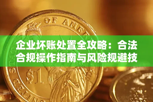 北京企业坏账处置全攻略：合法合规操作指南与风险规避技巧解析