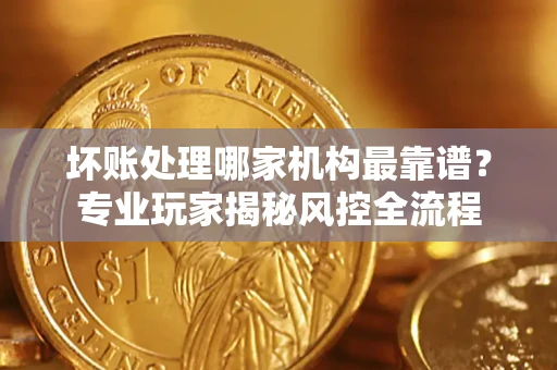 北京坏账处理哪家机构最靠谱？专业玩家揭秘风控全流程
