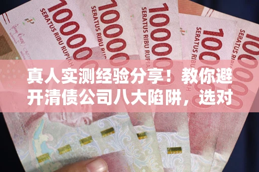 北京真人实测经验分享！教你避开清债公司八大陷阱，选对机构少走十年弯路