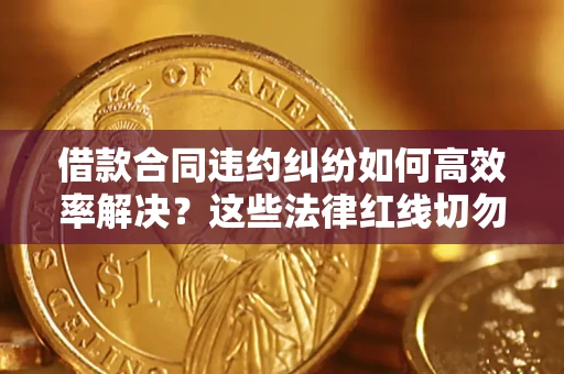 北京借款合同违约纠纷如何高效率解决？这些法律红线切勿触碰