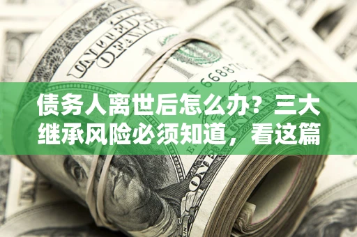 北京债务人离世后怎么办？三大继承风险必须知道，看这篇就够了