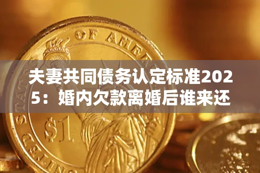 北京夫妻共同债务认定标准2025：婚内欠款离婚后谁来还？