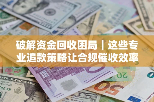 北京破解资金回收困局｜这些专业追款策略让合规催收效率翻倍