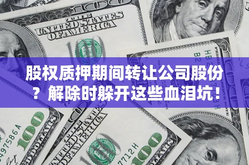 北京股权质押期间转让公司股份？解除时躲开这些血泪坑！