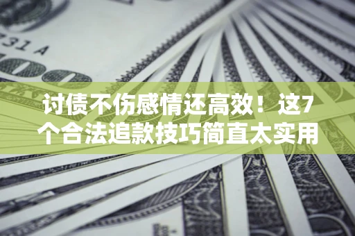 北京讨债不伤感情还高效！这7个合法追款技巧简直太实用