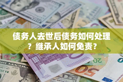 北京债务人去世后债务如何处理？继承人如何免责？