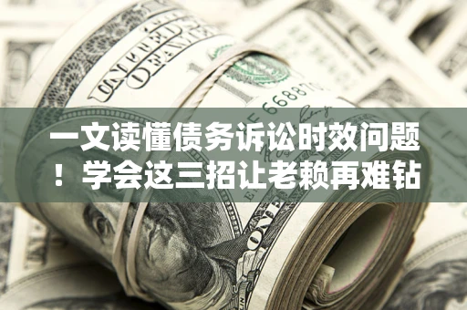 北京一文读懂债务诉讼时效问题！学会这三招让老赖再难钻空子