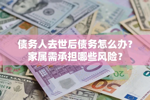 北京债务人去世后债务怎么办？家属需承担哪些风险？