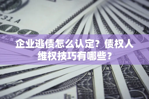 北京企业逃债怎么认定？债权人维权技巧有哪些？