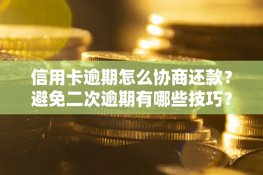北京信用卡逾期怎么协商还款？避免二次逾期有哪些技巧？