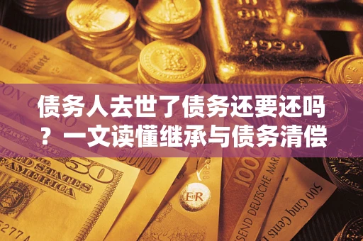 北京债务人去世了债务还要还吗？一文读懂继承与债务清偿