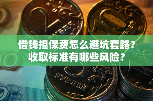 北京借钱担保费怎么避坑套路?收取标准有哪些风险? 北京借钱担保费怎么避坑套路?收取标准有哪些风险?