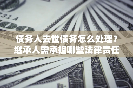 北京债务人去世债务怎么处理？继承人需承担哪些法律责任？