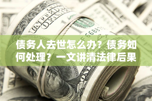 北京债务人去世怎么办？债务如何处理？一文讲清法律后果