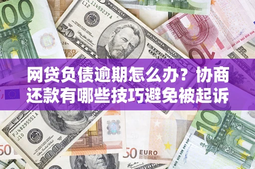 北京网贷负债逾期怎么办？协商还款有哪些技巧避免被起诉？