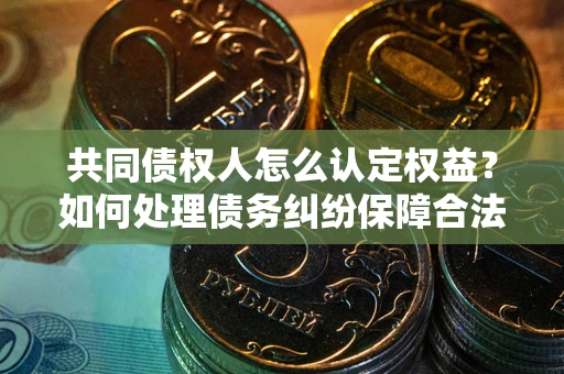 北京共同债权人怎么认定权益？如何处理债务纠纷保障合法权益？
