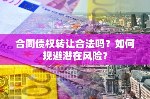 北京合同债权转让合法吗?如何规避潜在风险? 北京合同债权转让合法吗?如何规避潜在风险?