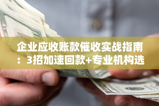 北京企业应收账款催收实战指南：3招加速回款+专业机构选择避坑