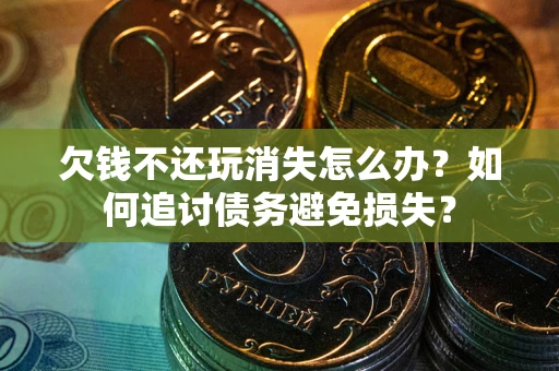 北京欠钱不还玩消失怎么办？如何追讨债务避免损失？