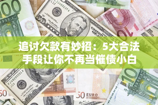 北京追讨欠款有妙招：5大合法手段让你不再当催债小白