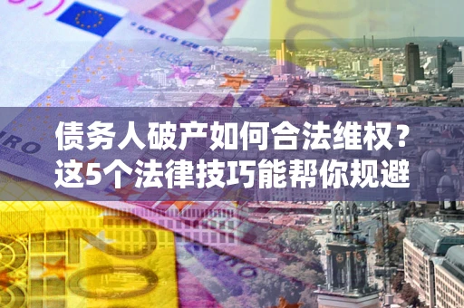 北京债务人破产如何合法维权？这5个法律技巧能帮你规避风险