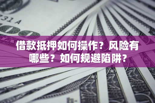 北京借款抵押如何操作？风险有哪些？如何规避陷阱？