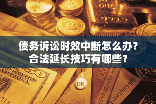 北京债务诉讼时效中断怎么办？合法延长技巧有哪些？