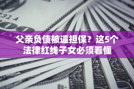 北京父亲负债被逼担保？这5个法律红线子女必须看懂